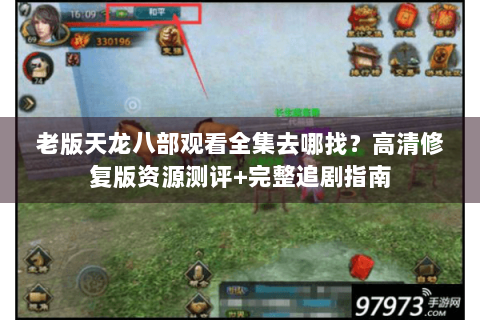 老版天龙八部观看全集去哪找?高清修复版资源测评+完整追剧指南 老版天龙八部观看全集去哪找?高清修复版资源测评+完整追剧指南