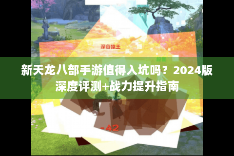 新天龙八部手游值得入坑吗?2024版深度评测+战力提升指南 新天龙八部手游值得入坑吗?2024版深度评测+战力提升指南