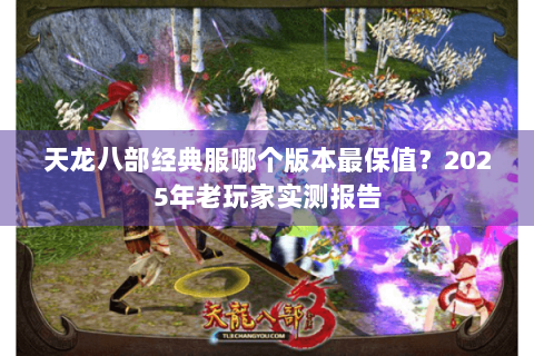 天龙八部经典服哪个版本最保值？2025年老玩家实测报告