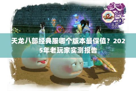 天龙八部经典服哪个版本最保值？2025年老玩家实测报告