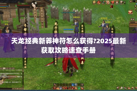 天龙经典新莽神符怎么获得?2025最新获取攻略速查手册