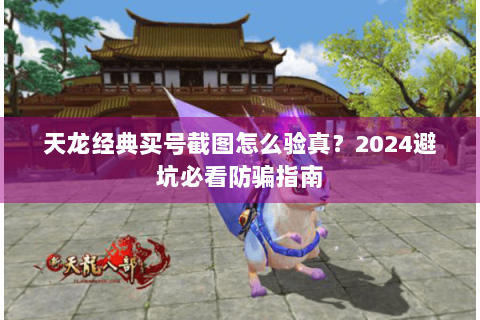 天龙经典买号截图怎么验真？2024避坑必看防骗指南