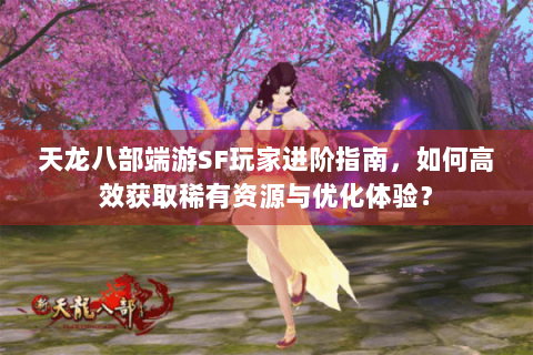 天龙八部端游SF玩家进阶指南,如何高效获取稀有资源与优化体验? 天龙八部端游SF玩家进阶指南,如何高效获取稀有资源与优化体验?