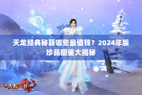天龙经典秘籍哪些最值钱?2024年版珍品图鉴大揭秘 天龙经典秘籍哪些最值钱?2024年版珍品图鉴大揭秘