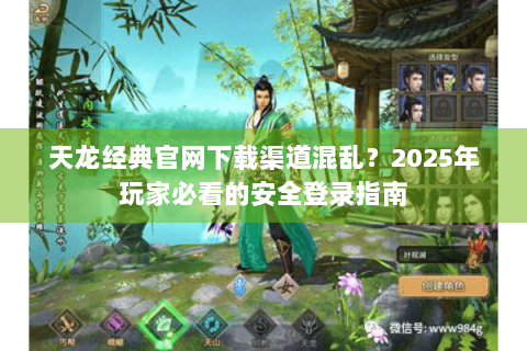 天龙经典官网下载渠道混乱?2025年玩家必看的安全登录指南 天龙经典官网下载渠道混乱?2025年玩家必看的安全登录指南