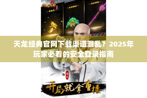 天龙经典官网下载渠道混乱?2025年玩家必看的安全登录指南 天龙经典官网下载渠道混乱?2025年玩家必看的安全登录指南