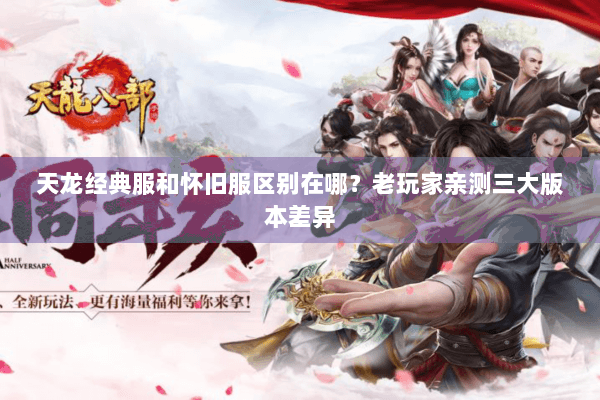 天龙经典服和怀旧服区别在哪？老玩家亲测三大版本差异