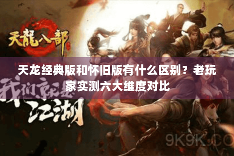 天龙经典版和怀旧版有什么区别?老玩家实测六大维度对比 天龙经典版和怀旧版有什么区别?老玩家实测六大维度对比