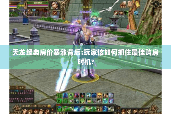 天龙经典房价暴涨背后:玩家该如何抓住最佳购房时机?