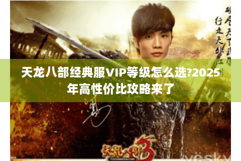 天龙八部经典服VIP等级怎么选?2025年高性价比攻略来了