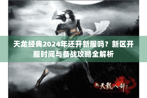 天龙经典2024年还开新服吗?新区开服时间与备战攻略全解析 天龙经典2024年还开新服吗?新区开服时间与备战攻略全解析