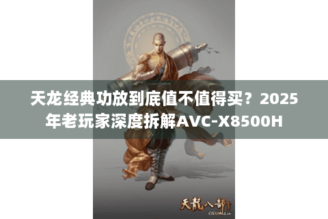 天龙经典功放到底值不值得买?2025年老玩家深度拆解AVC-X8500H 天龙经典功放到底值不值得买?2025年老玩家深度拆解AVC-X8500H