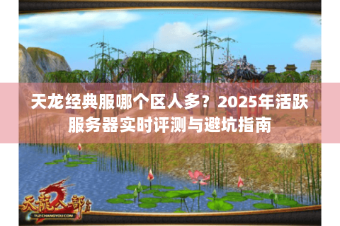 天龙经典服哪个区人多?2025年活跃服务器实时评测与避坑指南 天龙经典服哪个区人多?2025年活跃服务器实时评测与避坑指南