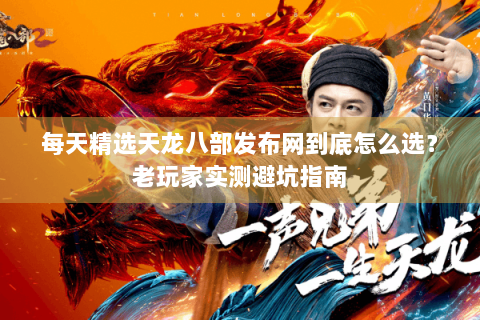 每天精选天龙八部发布网到底怎么选?老玩家实测避坑指南 每天精选天龙八部发布网到底怎么选?老玩家实测避坑指南