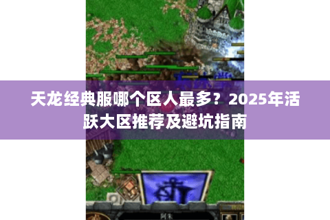 天龙经典服哪个区人最多？2025年活跃大区推荐及避坑指南