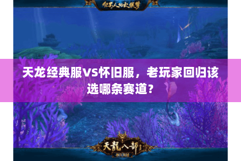 天龙经典服VS怀旧服,老玩家回归该选哪条赛道? 天龙经典服VS怀旧服,老玩家回归该选哪条赛道?