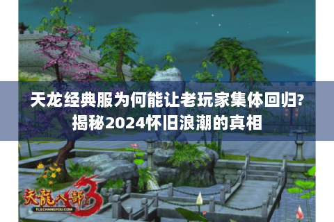 天龙经典服为何能让老玩家集体回归?揭秘2024怀旧浪潮的真相