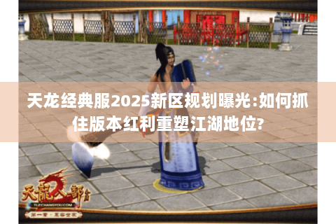 天龙经典服2025新区规划曝光:如何抓住版本红利重塑江湖地位?