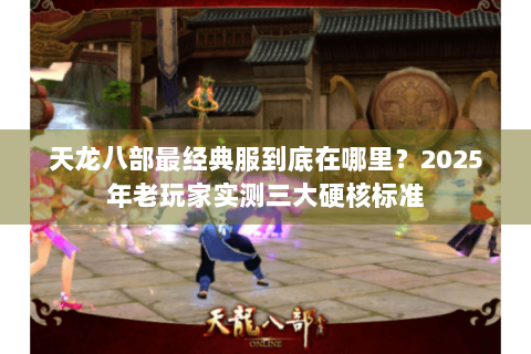 天龙八部最经典服到底在哪里?2025年老玩家实测三大硬核标准 天龙八部最经典服到底在哪里?2025年老玩家实测三大硬核标准