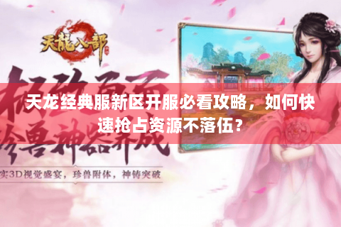 天龙经典服新区开服必看攻略,如何快速抢占资源不落伍? 天龙经典服新区开服必看攻略,如何快速抢占资源不落伍?