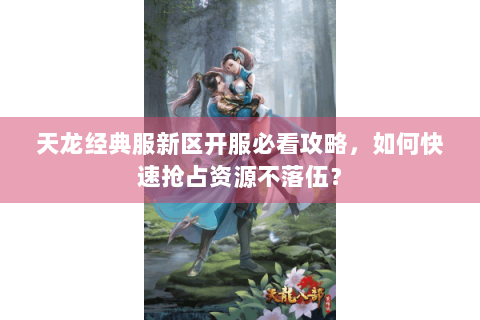 天龙经典服新区开服必看攻略,如何快速抢占资源不落伍? 天龙经典服新区开服必看攻略,如何快速抢占资源不落伍?