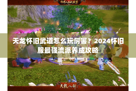 天龙怀旧武道怎么玩厉害？2024怀旧服最强流派养成攻略
