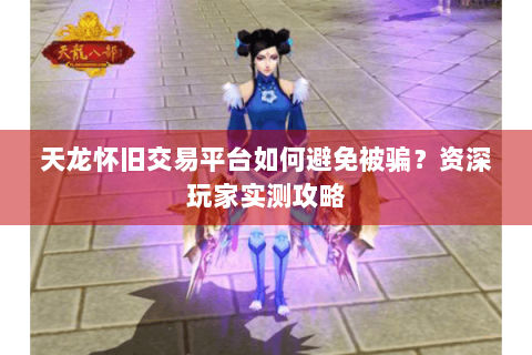 天龙怀旧交易平台如何避免被骗?资深玩家实测攻略 天龙怀旧交易平台如何避免被骗?资深玩家实测攻略