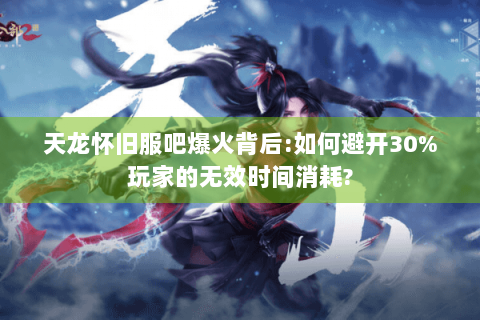 天龙怀旧服吧爆火背后:如何避开30%玩家的无效时间消耗?