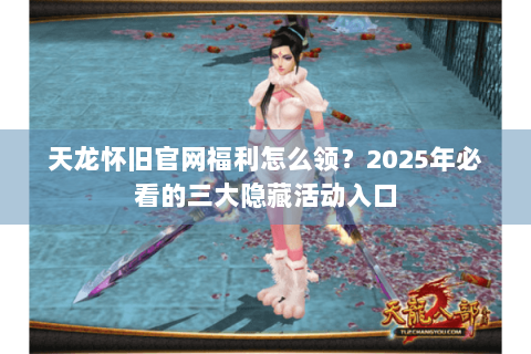天龙怀旧官网福利怎么领？2025年必看的三大隐藏活动入口