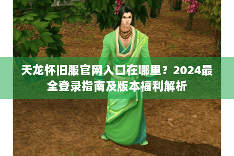 天龙怀旧服官网入口在哪里?2024最全登录指南及版本福利解析 天龙怀旧服官网入口在哪里?2024最全登录指南及版本福利解析