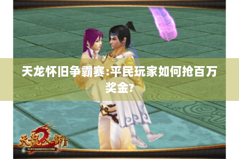 天龙怀旧争霸赛:平民玩家如何抢百万奖金? 天龙怀旧争霸赛:平民玩家如何抢百万奖金?