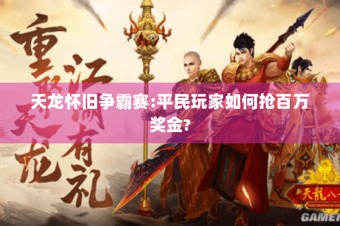 天龙怀旧争霸赛:平民玩家如何抢百万奖金? 天龙怀旧争霸赛:平民玩家如何抢百万奖金?