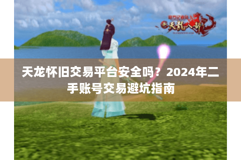 天龙怀旧交易平台安全吗？2024年二手账号交易避坑指南