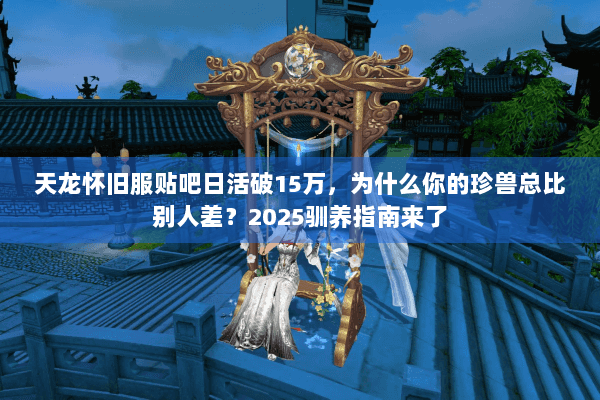天龙怀旧服贴吧日活破15万，为什么你的珍兽总比别人差？2025驯养指南来了