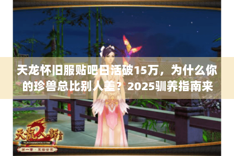 天龙怀旧服贴吧日活破15万，为什么你的珍兽总比别人差？2025驯养指南来了