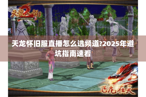 天龙怀旧服直播怎么选频道?2025年避坑指南速看