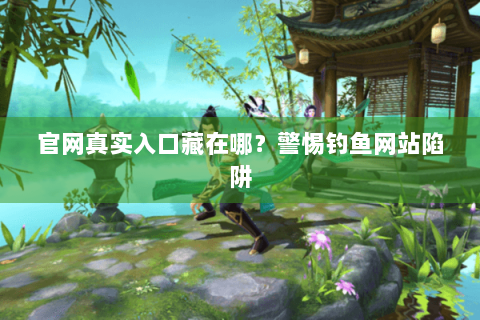 官网真实入口藏在哪?警惕钓鱼网站陷阱 官网真实入口藏在哪?警惕钓鱼网站陷阱