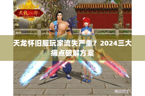 天龙怀旧服玩家流失严重?2024三大痛点破解方案 天龙怀旧服玩家流失严重?2024三大痛点破解方案
