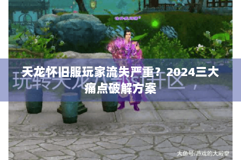 天龙怀旧服玩家流失严重?2024三大痛点破解方案 天龙怀旧服玩家流失严重?2024三大痛点破解方案