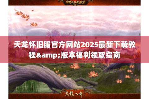 天龙怀旧服官方网站2025最新下载教程&版本福利领取指南