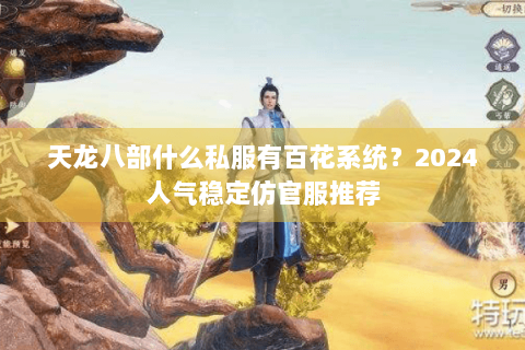 天龙八部什么私服有百花系统?2024人气稳定仿官服推荐 天龙八部什么私服有百花系统?2024人气稳定仿官服推荐