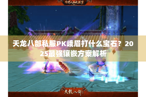 天龙八部私服PK峨眉打什么宝石?2025最强镶嵌方案解析 天龙八部私服PK峨眉打什么宝石?2025最强镶嵌方案解析