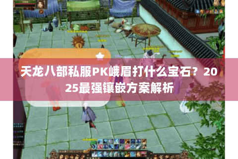 天龙八部私服PK峨眉打什么宝石?2025最强镶嵌方案解析 天龙八部私服PK峨眉打什么宝石?2025最强镶嵌方案解析
