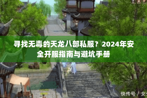 寻找无毒的天龙八部私服?2024年安全开服指南与避坑手册 寻找无毒的天龙八部私服?2024年安全开服指南与避坑手册