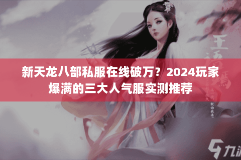 新天龙八部私服在线破万?2024玩家爆满的三大人气服实测推荐 新天龙八部私服在线破万?2024玩家爆满的三大人气服实测推荐