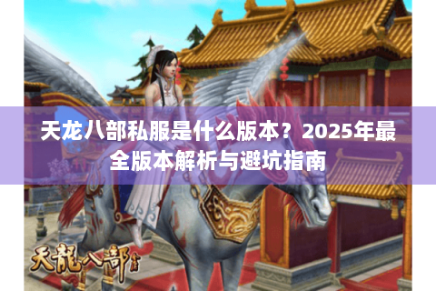 天龙八部私服是什么版本?2025年最全版本解析与避坑指南 天龙八部私服是什么版本?2025年最全版本解析与避坑指南