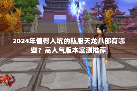 2024年值得入坑的私服天龙八部有哪些？高人气版本实测推荐