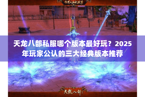 天龙八部私服哪个版本最好玩？2025年玩家公认的三大经典版本推荐