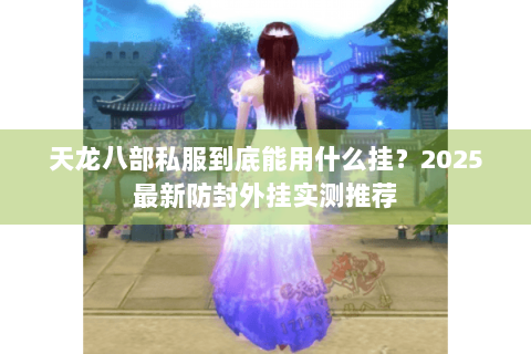 天龙八部私服到底能用什么挂？2025最新防封外挂实测推荐