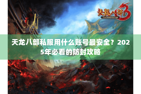 天龙八部私服用什么账号最安全?2025年必看的防封攻略 天龙八部私服用什么账号最安全?2025年必看的防封攻略